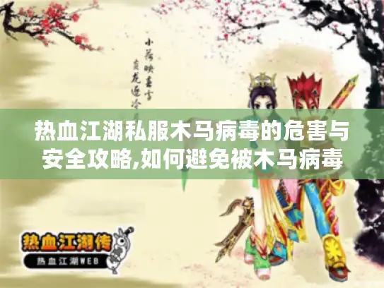 热血江湖私服木马病毒的危害与安全攻略,如何避免被木马病毒侵害? 热血江湖私服木马病毒的危害与安全攻略,如何避免被木马病毒侵害?