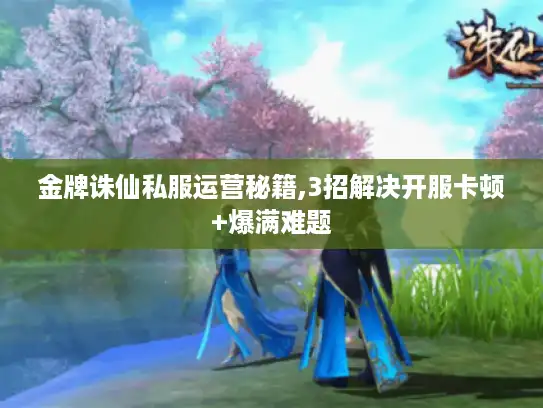 金牌诛仙私服运营秘籍,3招解决开服卡顿+爆满难题