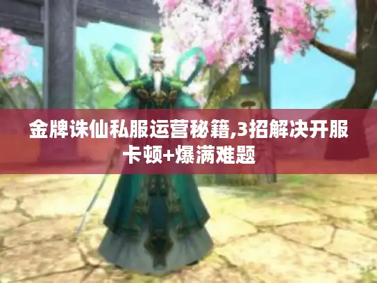金牌诛仙私服运营秘籍,3招解决开服卡顿+爆满难题