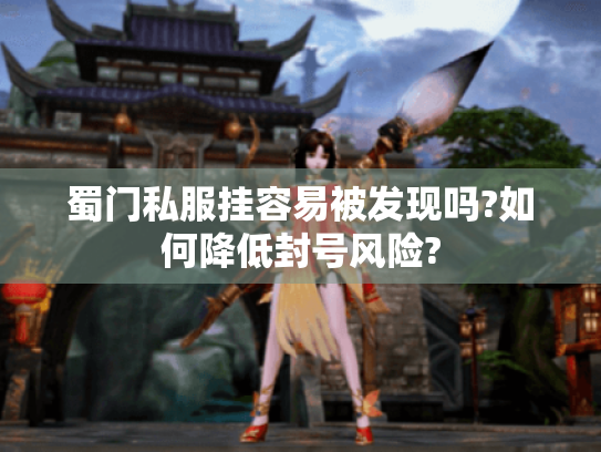 蜀门私服挂容易被发现吗?如何降低封号风险? 蜀门私服挂容易被发现吗?如何降低封号风险?