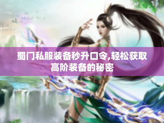 蜀门私服装备秒升口令,轻松获取高阶装备的秘密 蜀门私服装备秒升口令,轻松获取高阶装备的秘密