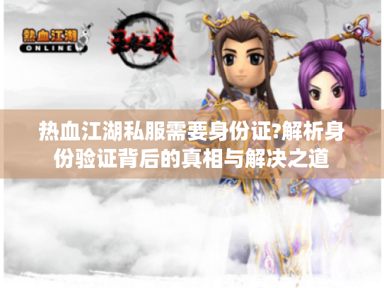 热血江湖私服需要身份证?解析身份验证背后的真相与解决之道 热血江湖私服需要身份证?解析身份验证背后的真相与解决之道