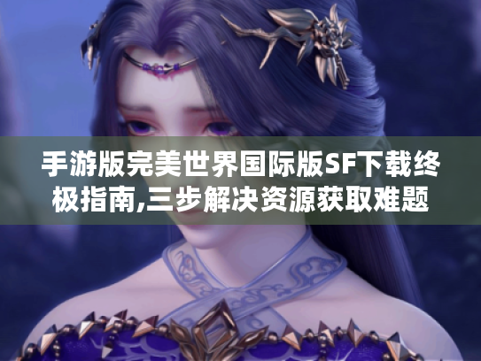 手游版完美世界国际版SF下载终极指南,三步解决资源获取难题