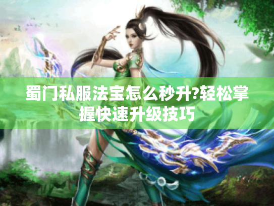 蜀门私服法宝怎么秒升?轻松掌握快速升级技巧 蜀门私服法宝怎么秒升?轻松掌握快速升级技巧
