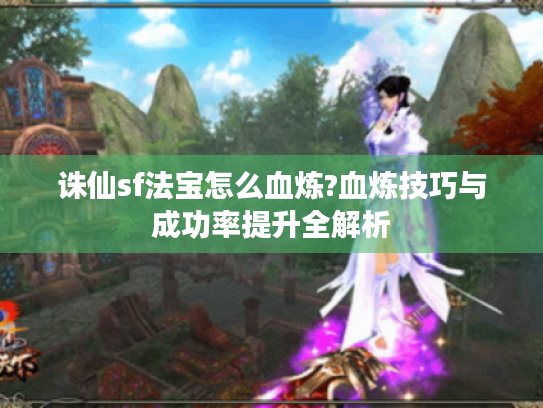 诛仙sf法宝怎么血炼?血炼技巧与成功率提升全解析 诛仙sf法宝怎么血炼?血炼技巧与成功率提升全解析