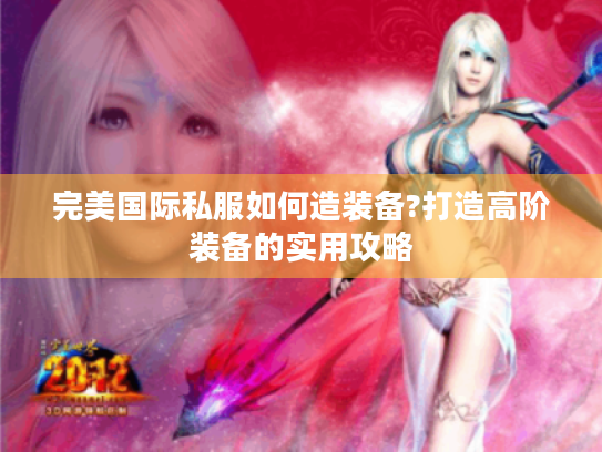 完美国际私服如何造装备?打造高阶装备的实用攻略