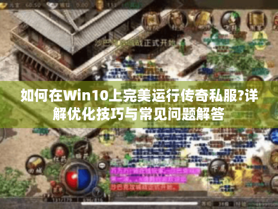如何在Win10上完美运行传奇私服?详解优化技巧与常见问题解答 如何在Win10上完美运行传奇私服?详解优化技巧与常见问题解答