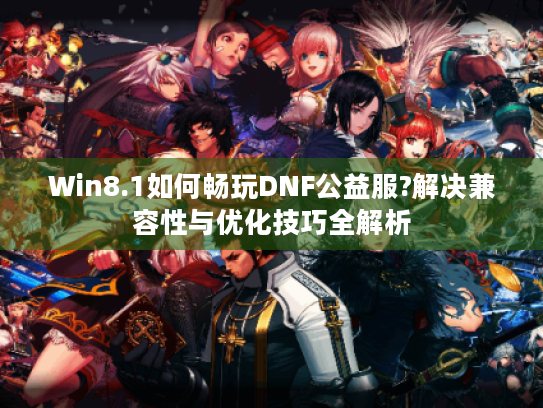 Win8.1如何畅玩DNF公益服?解决兼容性与优化技巧全解析 Win8.1如何畅玩DNF公益服?解决兼容性与优化技巧全解析
