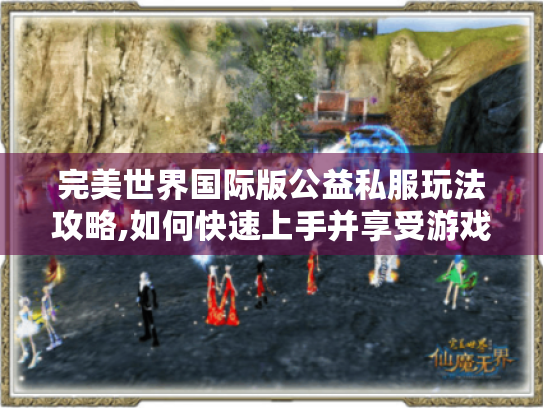 完美世界国际版公益私服玩法攻略,如何快速上手并享受游戏乐趣? 完美世界国际版公益私服玩法攻略,如何快速上手并享受游戏乐趣?