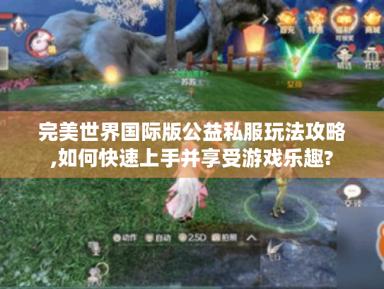 完美世界国际版公益私服玩法攻略,如何快速上手并享受游戏乐趣? 完美世界国际版公益私服玩法攻略,如何快速上手并享受游戏乐趣?