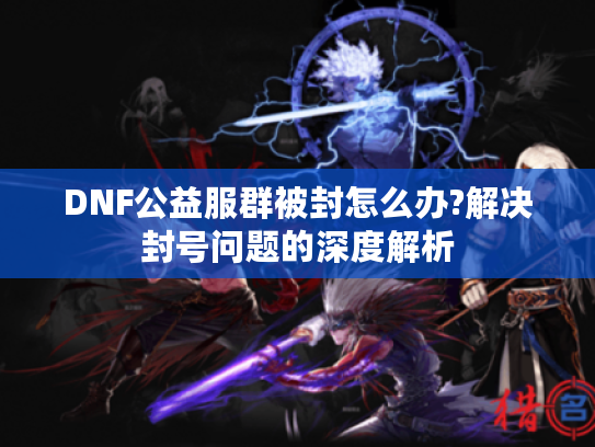 DNF公益服群被封怎么办?解决封号问题的深度解析