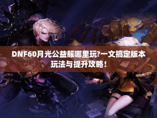 DNF60月光公益服哪里玩?一文搞定版本玩法与提升攻略! DNF60月光公益服哪里玩?一文搞定版本玩法与提升攻略!