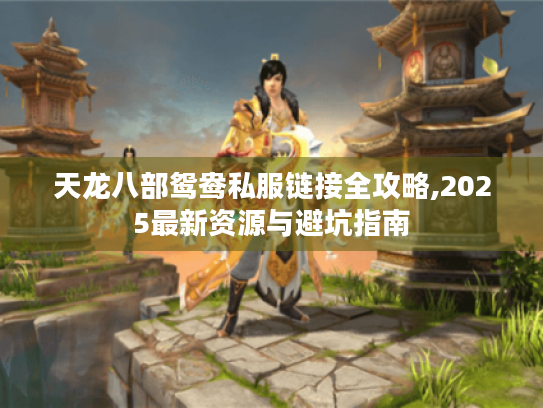 天龙八部鸳鸯私服链接全攻略,2025最新资源与避坑指南 天龙八部鸳鸯私服链接全攻略,2025最新资源与避坑指南