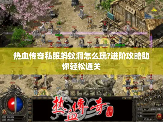 热血传奇私服蚂蚁洞怎么玩?进阶攻略助你轻松通关 热血传奇私服蚂蚁洞怎么玩?进阶攻略助你轻松通关