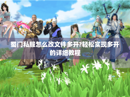 蜀门私服怎么改文件多开?轻松实现多开的详细教程 蜀门私服怎么改文件多开?轻松实现多开的详细教程