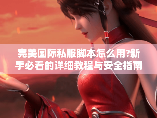 完美国际私服脚本怎么用?新手必看的详细教程与安全指南 完美国际私服脚本怎么用?新手必看的详细教程与安全指南