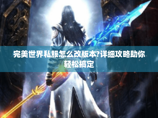 完美世界私服怎么改版本?详细攻略助你轻松搞定