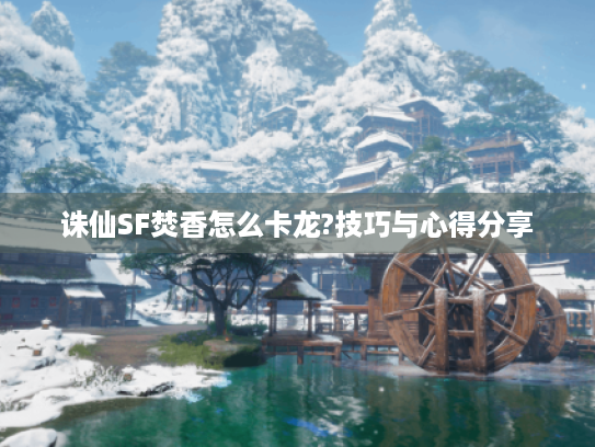 诛仙SF焚香怎么卡龙?技巧与心得分享