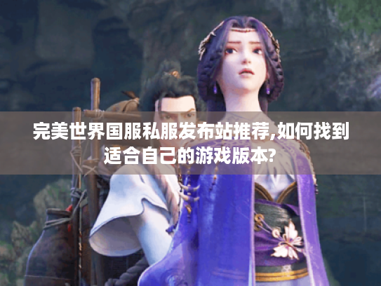 完美世界国服私服发布站推荐,如何找到适合自己的游戏版本?