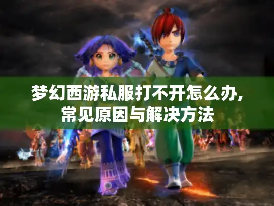 梦幻西游私服打不开怎么办,常见原因与解决方法 梦幻西游私服打不开怎么办,常见原因与解决方法