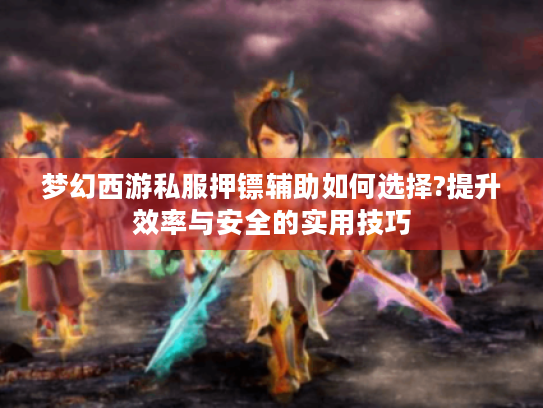 梦幻西游私服押镖辅助如何选择?提升效率与安全的实用技巧