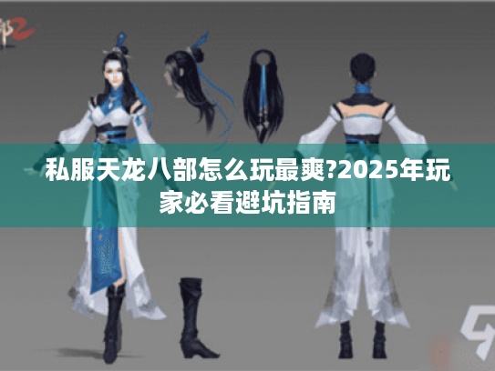 私服天龙八部怎么玩最爽?2025年玩家必看避坑指南 私服天龙八部怎么玩最爽?2025年玩家必看避坑指南