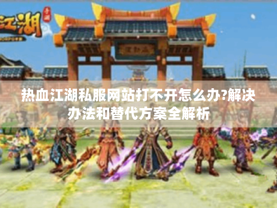 热血江湖私服网站打不开怎么办?解决办法和替代方案全解析 热血江湖私服网站打不开怎么办?解决办法和替代方案全解析
