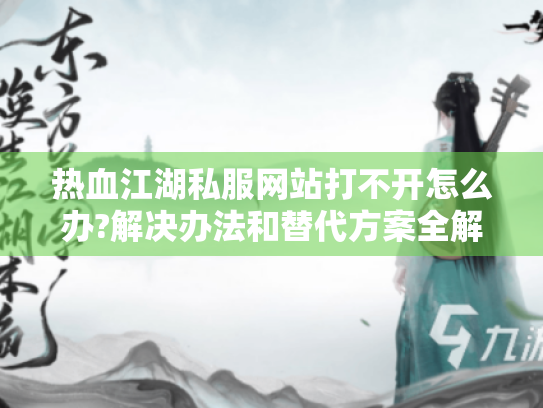 热血江湖私服网站打不开怎么办?解决办法和替代方案全解析 热血江湖私服网站打不开怎么办?解决办法和替代方案全解析