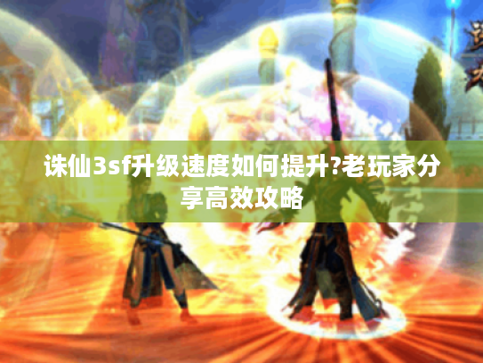 诛仙3sf升级速度如何提升?老玩家分享高效攻略