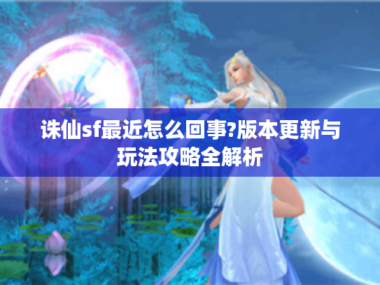 诛仙sf最近怎么回事?版本更新与玩法攻略全解析 诛仙sf最近怎么回事?版本更新与玩法攻略全解析