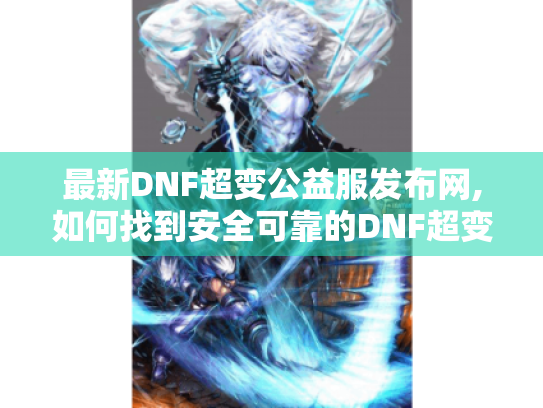 最新DNF超变公益服发布网,如何找到安全可靠的DNF超变公益服 最新DNF超变公益服发布网,如何找到安全可靠的DNF超变公益服