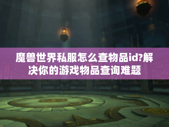 魔兽世界私服怎么查物品id?解决你的游戏物品查询难题 魔兽世界私服怎么查物品id?解决你的游戏物品查询难题