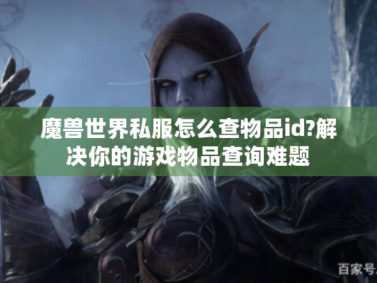 魔兽世界私服怎么查物品id?解决你的游戏物品查询难题 魔兽世界私服怎么查物品id?解决你的游戏物品查询难题