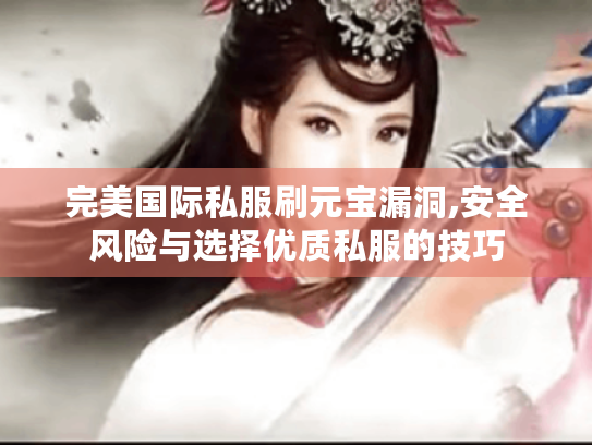 完美国际私服刷元宝漏洞,安全风险与选择优质私服的技巧 完美国际私服刷元宝漏洞,安全风险与选择优质私服的技巧