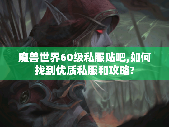 魔兽世界60级私服贴吧,如何找到优质私服和攻略? 魔兽世界60级私服贴吧,如何找到优质私服和攻略?