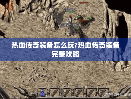 热血传奇装备怎么玩?热血传奇装备完整攻略 热血传奇装备怎么玩?热血传奇装备完整攻略