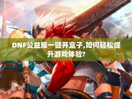 DNF公益服一键开盒子,如何轻松提升游戏体验? DNF公益服一键开盒子,如何轻松提升游戏体验?