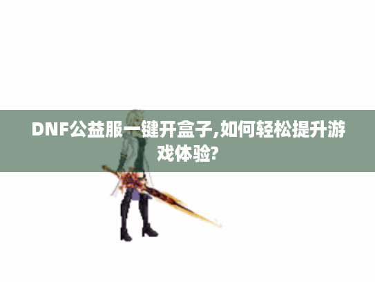 DNF公益服一键开盒子,如何轻松提升游戏体验?