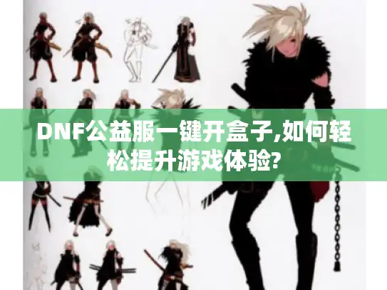 DNF公益服一键开盒子,如何轻松提升游戏体验? DNF公益服一键开盒子,如何轻松提升游戏体验?