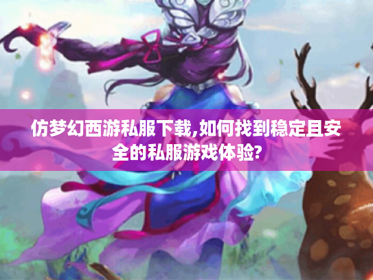 仿梦幻西游私服下载,如何找到稳定且安全的私服游戏体验? 仿梦幻西游私服下载,如何找到稳定且安全的私服游戏体验?