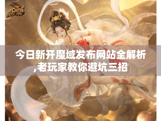 今日新开魔域发布网站全解析,老玩家教你避坑三招 今日新开魔域发布网站全解析,老玩家教你避坑三招