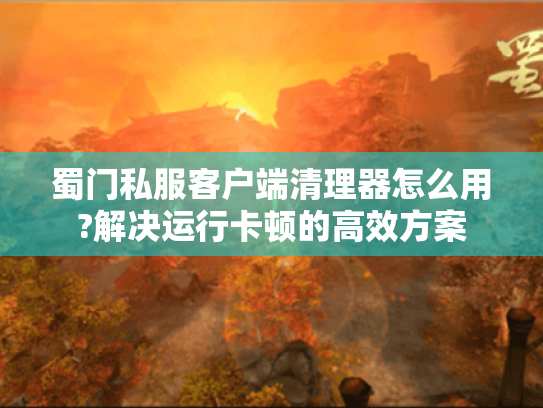蜀门私服客户端清理器怎么用?解决运行卡顿的高效方案 蜀门私服客户端清理器怎么用?解决运行卡顿的高效方案