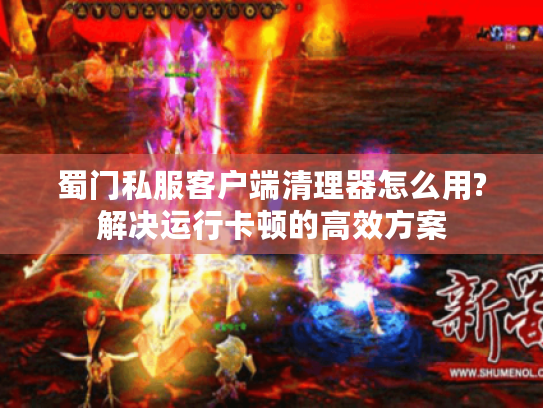蜀门私服客户端清理器怎么用?解决运行卡顿的高效方案 蜀门私服客户端清理器怎么用?解决运行卡顿的高效方案