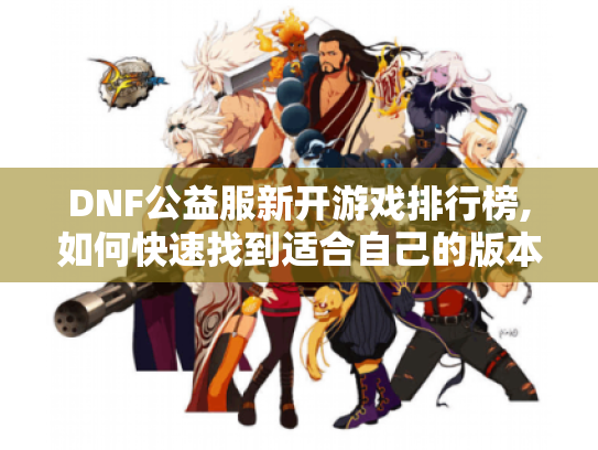 DNF公益服新开游戏排行榜,如何快速找到适合自己的版本与玩法? DNF公益服新开游戏排行榜,如何快速找到适合自己的版本与玩法?
