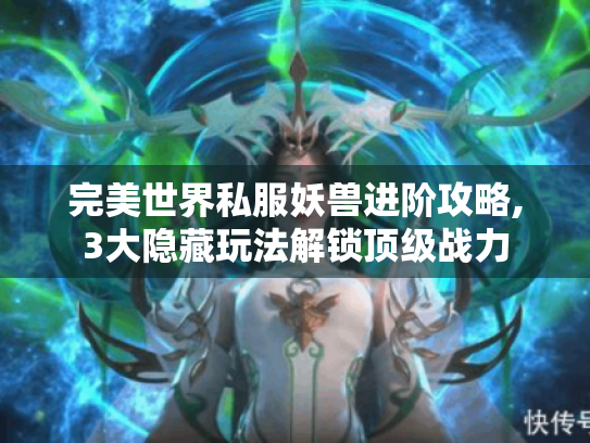 完美世界私服妖兽进阶攻略,3大隐藏玩法解锁顶级战力