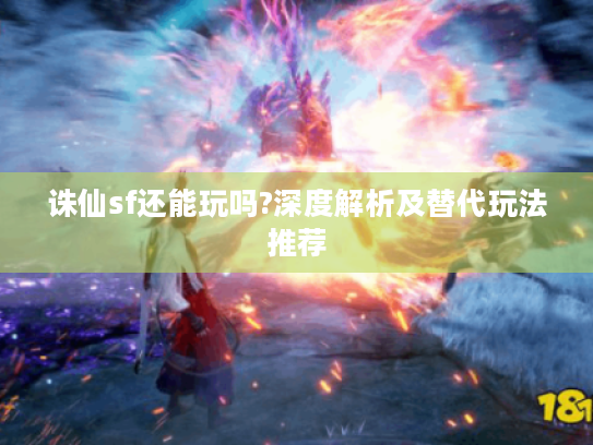 诛仙sf还能玩吗?深度解析及替代玩法推荐