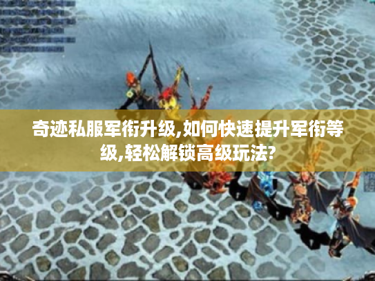 奇迹私服军衔升级,如何快速提升军衔等级,轻松解锁高级玩法? 奇迹私服军衔升级,如何快速提升军衔等级,轻松解锁高级玩法?