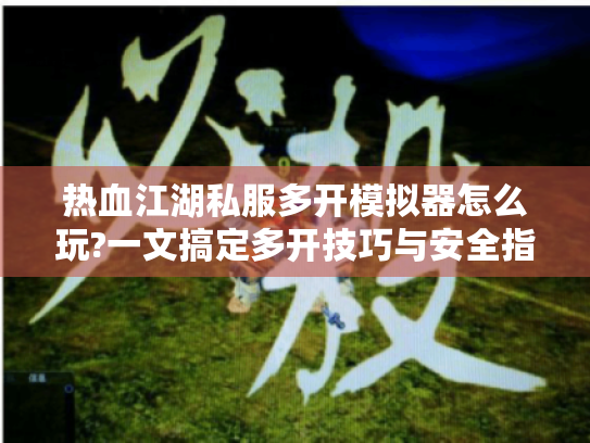 热血江湖私服多开模拟器怎么玩?一文搞定多开技巧与安全指南 热血江湖私服多开模拟器怎么玩?一文搞定多开技巧与安全指南