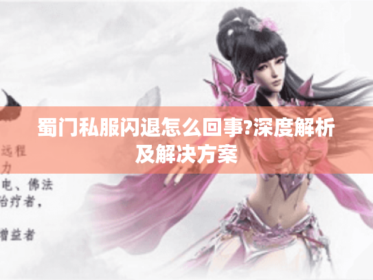 蜀门私服闪退怎么回事?深度解析及解决方案 蜀门私服闪退怎么回事?深度解析及解决方案