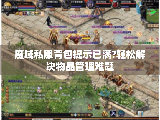 魔域私服背包提示已满?轻松解决物品管理难题 魔域私服背包提示已满?轻松解决物品管理难题
